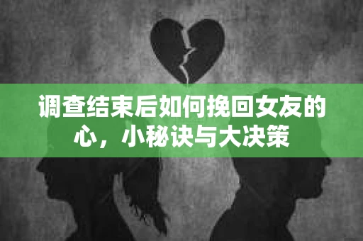 调查结束后如何挽回女友的心，小秘诀与大决策