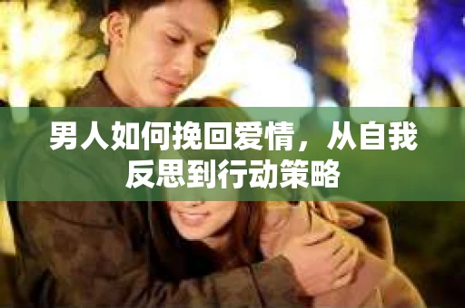 男人如何挽回爱情，从自我反思到行动策略
