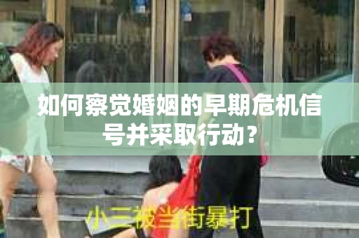 如何察觉婚姻的早期危机信号并采取行动? 如何察觉婚姻的早期危机信号并采取行动?
