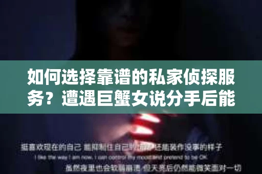 如何选择靠谱的私家侦探服务？遭遇巨蟹女说分手后能否挽回，侦探社能帮到你吗？