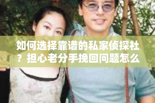 如何选择靠谱的私家侦探社?担心老分手挽回问题怎么办? 如何选择靠谱的私家侦探社?担心老分手挽回问题怎么办?