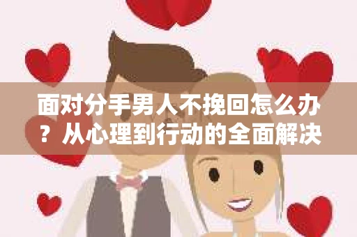 面对分手男人不挽回怎么办?从心理到行动的全面解决方案 面对分手男人不挽回怎么办?从心理到行动的全面解决方案
