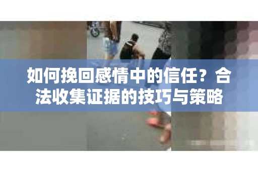 如何挽回感情中的信任?合法收集证据的技巧与策略 如何挽回感情中的信任?合法收集证据的技巧与策略
