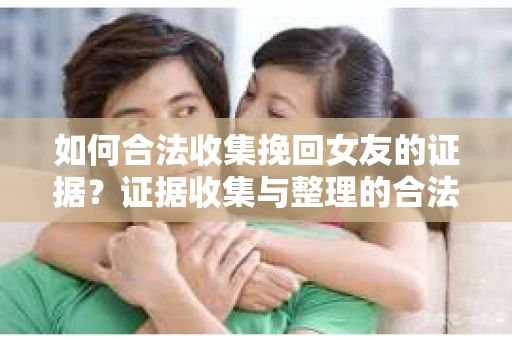 如何合法收集挽回女友的证据?证据收集与整理的合法策略怎么办? 如何合法收集挽回女友的证据?证据收集与整理的合法策略怎么办?