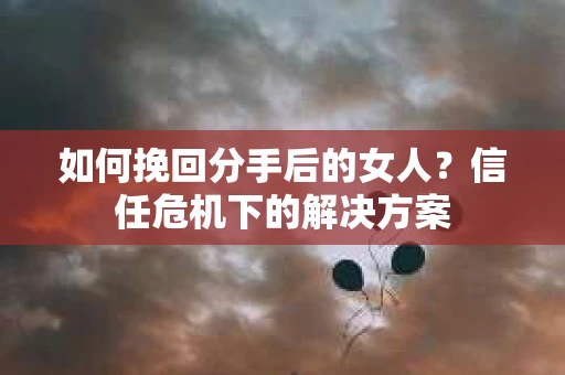 如何挽回分手后的女人?信任危机下的解决方案 如何挽回分手后的女人?信任危机下的解决方案
