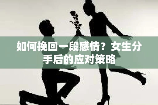 如何挽回一段感情?女生分手后的应对策略 如何挽回一段感情?女生分手后的应对策略