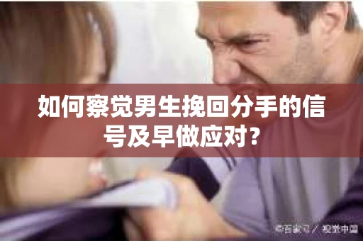 如何察觉男生挽回分手的信号及早做应对？
