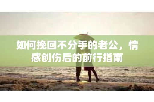 如何挽回不分手的老公，情感创伤后的前行指南