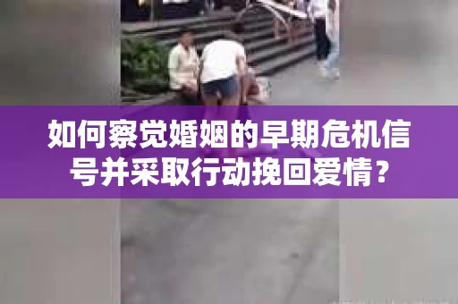 如何察觉婚姻的早期危机信号并采取行动挽回爱情？