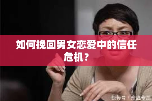 如何挽回男女恋爱中的信任危机？