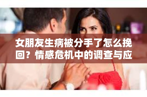 女朋友生病被分手了怎么挽回？情感危机中的调查与应对策略