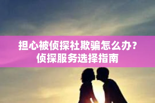 担心被侦探社欺骗怎么办？侦探服务选择指南