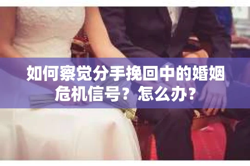 如何察觉分手挽回中的婚姻危机信号？怎么办？