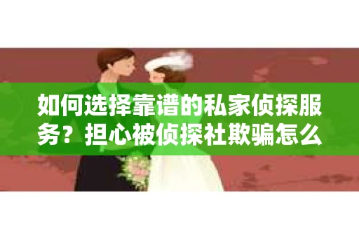 如何选择靠谱的私家侦探服务?担心被侦探社欺骗怎么办? 如何选择靠谱的私家侦探服务?担心被侦探社欺骗怎么办?