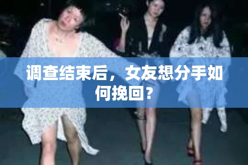 调查结束后，女友想分手如何挽回？