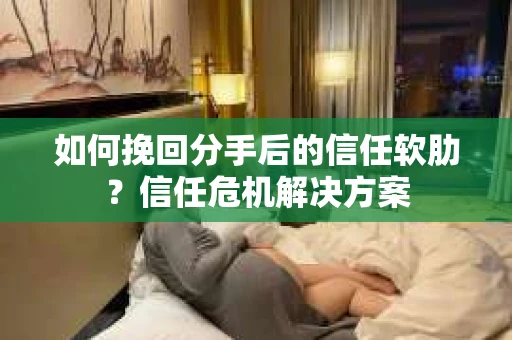 如何挽回分手后的信任软肋？信任危机解决方案