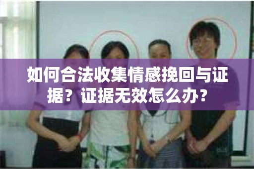如何合法收集情感挽回与证据？证据无效怎么办？