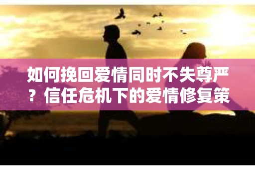 如何挽回爱情同时不失尊严?信任危机下的爱情修复策略 如何挽回爱情同时不失尊严?信任危机下的爱情修复策略
