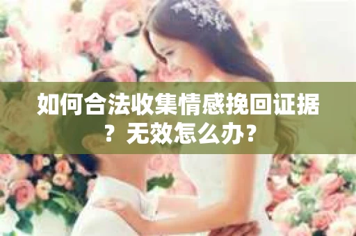 如何合法收集情感挽回证据？无效怎么办？
