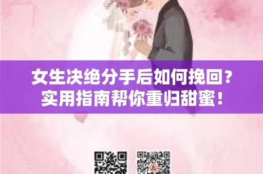 女生决绝分手后如何挽回？实用指南帮你重归甜蜜！