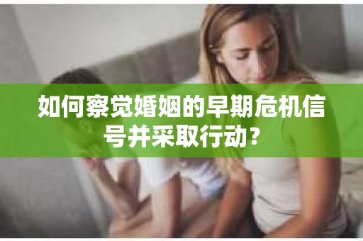 如何察觉婚姻的早期危机信号并采取行动？