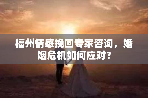 福州情感挽回专家咨询，婚姻危机如何应对？