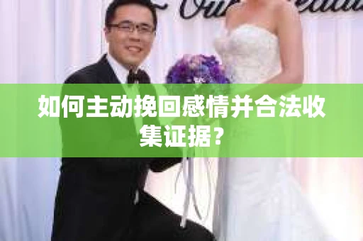 如何主动挽回感情并合法收集证据？