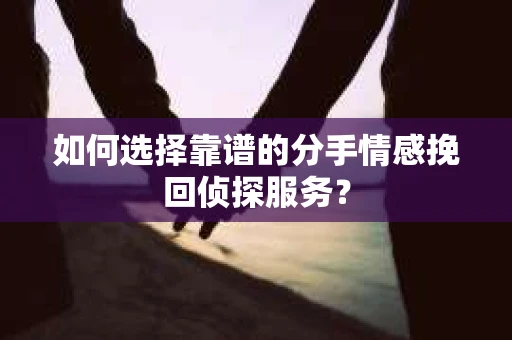 如何选择靠谱的分手情感挽回侦探服务？