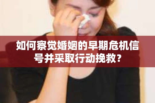 如何察觉婚姻的早期危机信号并采取行动挽救？