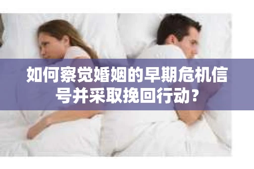 如何察觉婚姻的早期危机信号并采取挽回行动？