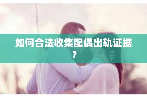 如何合法收集配偶出轨证据? 如何合法收集配偶出轨证据?