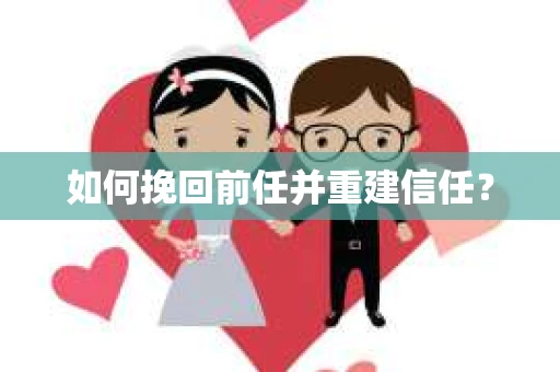 如何挽回前任并重建信任? 如何挽回前任并重建信任?