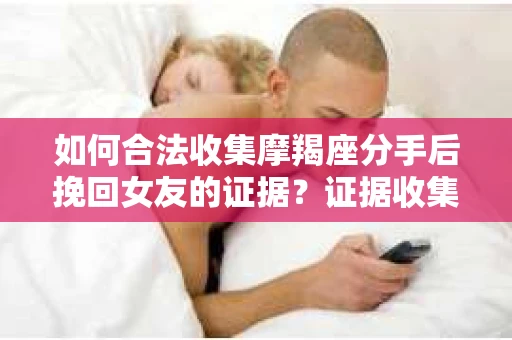 如何合法收集摩羯座分手后挽回女友的证据？证据收集策略与法律风险防范