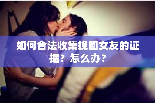 如何合法收集挽回女友的证据？怎么办？