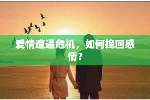 爱情遭遇危机,如何挽回感情? 爱情遭遇危机,如何挽回感情?