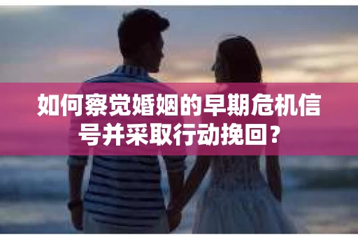 如何察觉婚姻的早期危机信号并采取行动挽回？