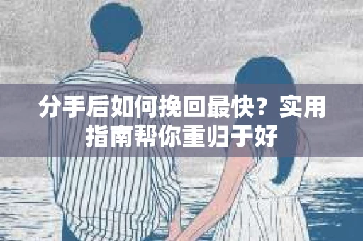 分手后如何挽回最快?实用指南帮你重归于好 分手后如何挽回最快?实用指南帮你重归于好