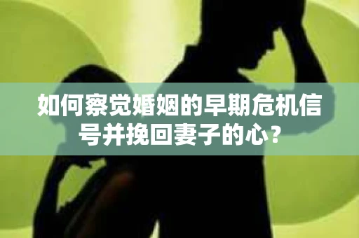 如何察觉婚姻的早期危机信号并挽回妻子的心？