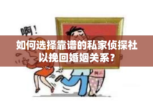 如何选择靠谱的私家侦探社以挽回婚姻关系？