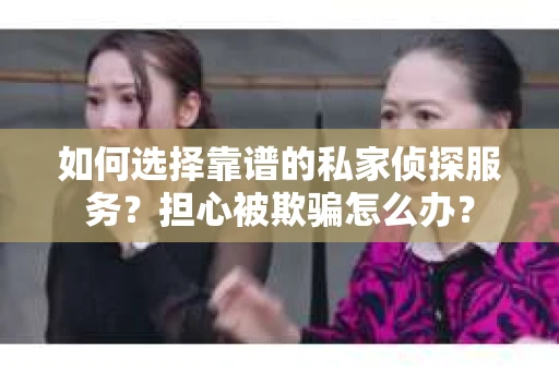 如何选择靠谱的私家侦探服务?担心被欺骗怎么办? 如何选择靠谱的私家侦探服务?担心被欺骗怎么办?