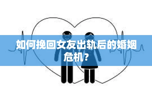 如何挽回女友出轨后的婚姻危机？