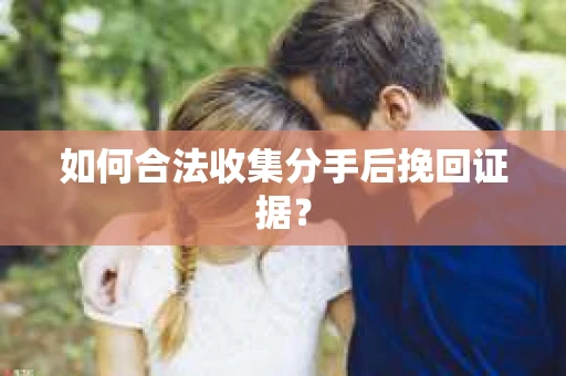 如何合法收集分手后挽回证据? 如何合法收集分手后挽回证据?