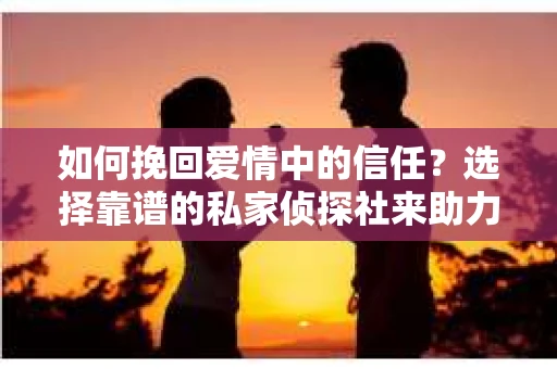如何挽回爱情中的信任？选择靠谱的私家侦探社来助力