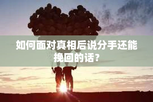 如何面对真相后说分手还能挽回的话? 如何面对真相后说分手还能挽回的话?