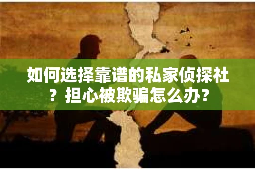 如何选择靠谱的私家侦探社?担心被欺骗怎么办? 如何选择靠谱的私家侦探社?担心被欺骗怎么办?