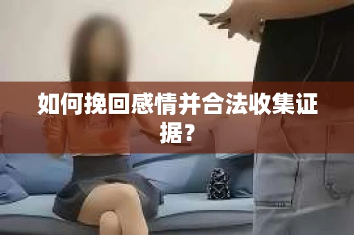 如何挽回感情并合法收集证据? 如何挽回感情并合法收集证据?