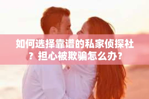 如何选择靠谱的私家侦探社？担心被欺骗怎么办？