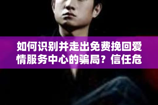 如何识别并走出免费挽回爱情服务中心的骗局？信任危机解决方案