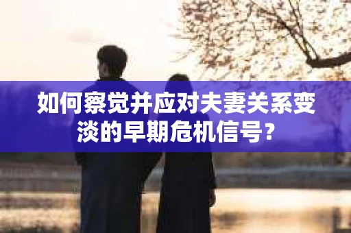 如何察觉并应对夫妻关系变淡的早期危机信号？