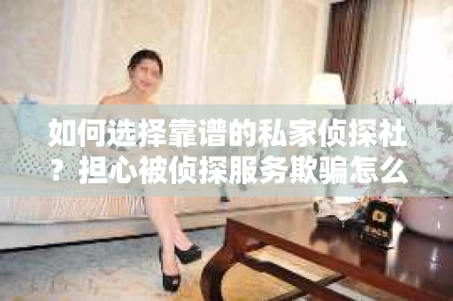 如何选择靠谱的私家侦探社？担心被侦探服务欺骗怎么办？